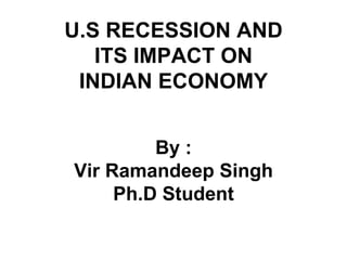 By : Vir Ramandeep Singh Ph.D Student U.S RECESSION AND ITS IMPACT ON INDIAN ECONOMY 