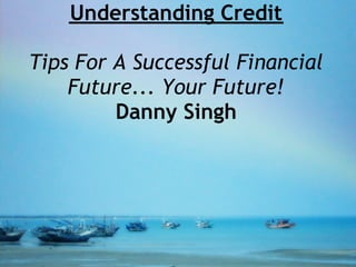 Understanding Credit

Tips For A Successful Financial
    Future... Your Future!
         Danny Singh
 