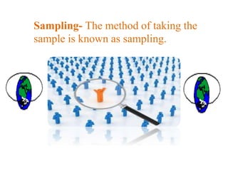 Sampling- The method of taking the 
sample is known as sampling. 
 