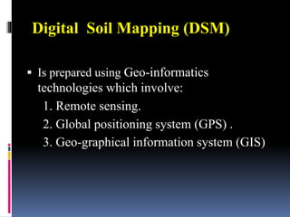Digital Soil Mapping (DSM)
 Is prepared using Geo-informatics
technologies which involve:
1. Remote sensing.
2. Global positioning system (GPS) .
3. Geo-graphical information system (GIS)
 