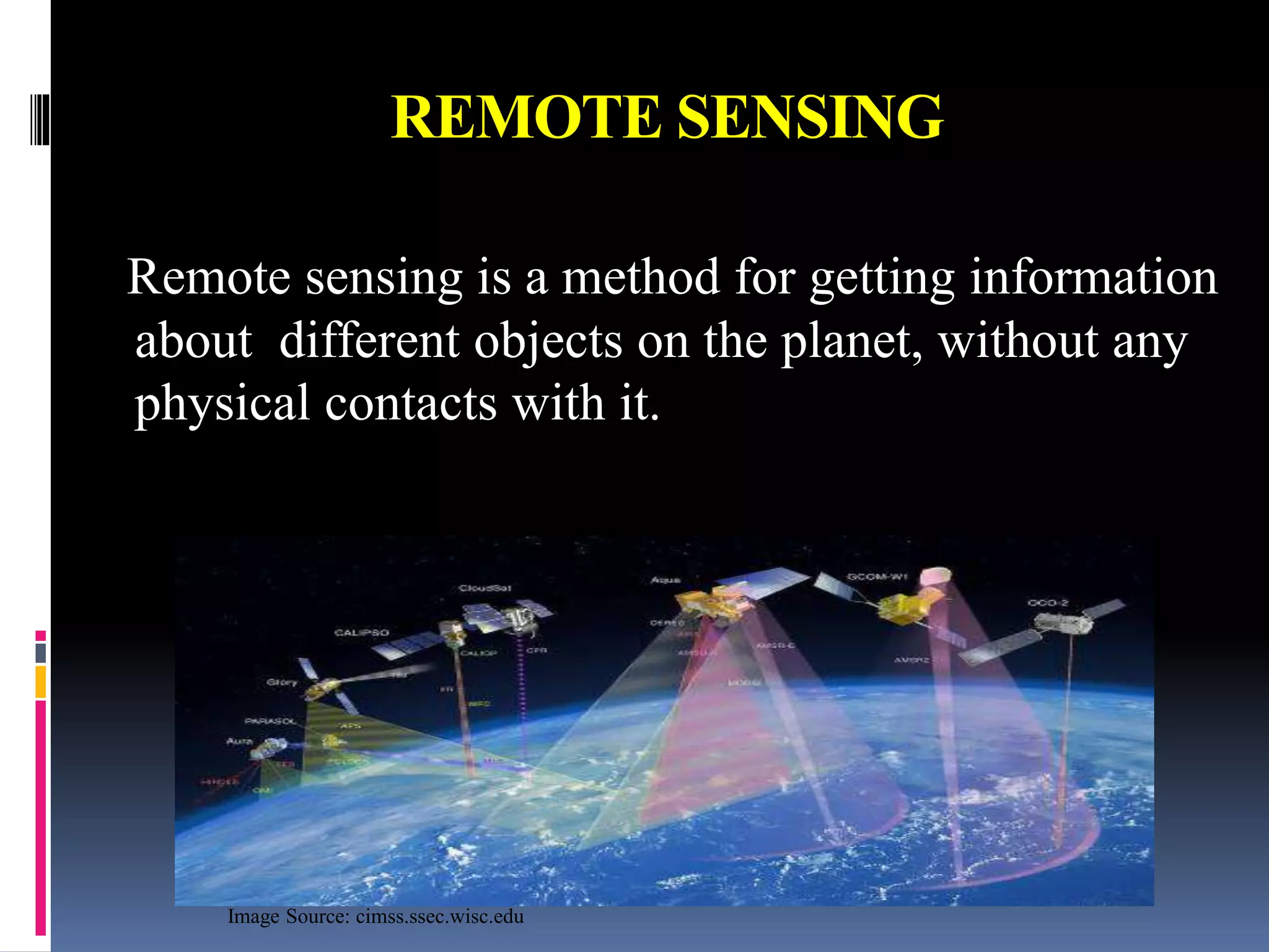 REMOTE SENSING
Remote sensing is a method for getting information
about different objects on the planet, without any
physical contacts with it.
Image Source: cimss.ssec.wisc.edu
 