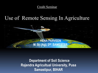 Credit Seminar
Use of Remote Sensing In Agriculture
HENA PARVEEN
M. Sc (Ag), 3rd SAMESTER
Department of Soil Science
Rajendra Agricultual University, Pusa
Samastipur, BIHAR
 