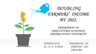 DOUBLING
FARMERS’ INCOME
BY 2022.
DEPARTMENT OF
AGRICULTURAL ECONOMICS
BANARAS HINDU UNIVERSITY
SUPERVISOR PRESENTED BY
Dr.H.P.SINGH ANWESHA DEY
16AEC03
 