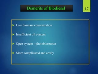 Demerits of Biodiesel
 Low biomass concentration
 Insufficient oil content
 Open system - photobioreactor
 More complicated and costly
17
 