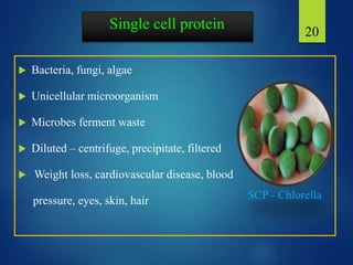 Single cell protein
 Bacteria, fungi, algae
 Unicellular microorganism
 Microbes ferment waste
 Diluted – centrifuge, precipitate, filtered
 Weight loss, cardiovascular disease, blood
pressure, eyes, skin, hair
20
SCP - Chlorella
 