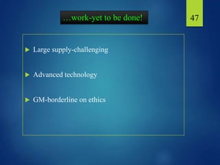 …work-yet to be done!
 Large supply-challenging
 Advanced technology
 GM-borderline on ethics
47
 