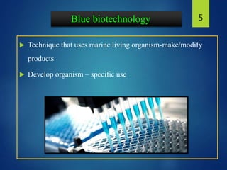 Blue biotechnology
 Technique that uses marine living organism-make/modify
products
 Develop organism – specific use
5
 