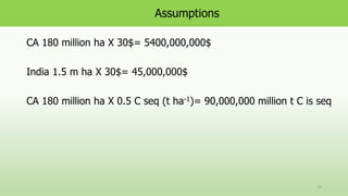 Assumptions
CA 180 million ha X 30$= 5400,000,000$
India 1.5 m ha X 30$= 45,000,000$
CA 180 million ha X 0.5 C seq (t ha-1)= 90,000,000 million t C is seq
50
 