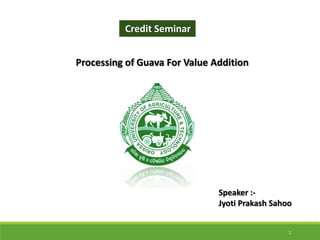 Processing of Guava For Value Addition
Credit Seminar
Speaker :-
Jyoti Prakash Sahoo
1
 