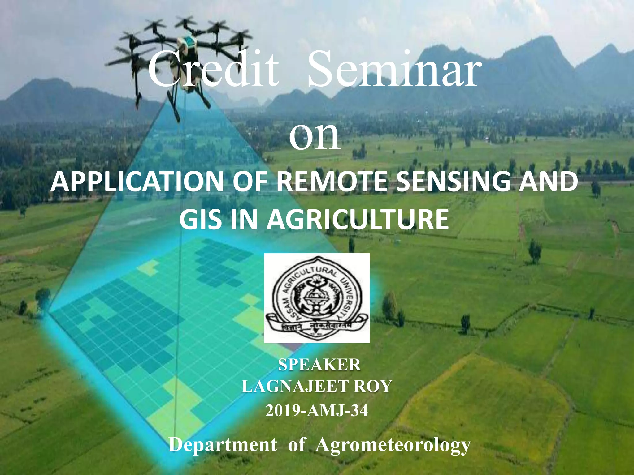 Credit Seminar
on
APPLICATION OF REMOTE SENSING AND
GIS IN AGRICULTURE
SPEAKER
LAGNAJEET ROY
2019-AMJ-34
Department of Agrometeorology
 