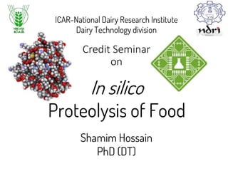 Credit Seminar
on
In silico
Proteolysis of Food
Shamim Hossain
PhD (DT)
ICAR-National Dairy Research Institute
Dairy Technology division
 
