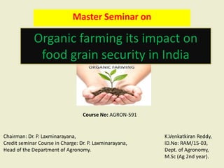 Organic farming its impact on
food grain security in India
Master Seminar on
Chairman: Dr. P. Laxminarayana,
Credit seminar Course in Charge: Dr. P. Laxminarayana,
Head of the Department of Agronomy.
K.Venkatkiran Reddy,
ID.No: RAM/15-03,
Dept. of Agronomy,
M.Sc (Ag 2nd year).
Course No: AGRON-591
 