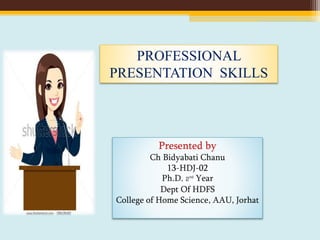PROFESSIONAL
PRESENTATION SKILLS
Presented by
Ch Bidyabati Chanu
13-HDJ-02
Ph.D. 2nd Year
Dept Of HDFS
College of Home Science, AAU, Jorhat
 