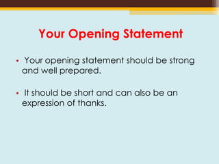 Your Opening Statement
• Your opening statement should be strong
and well prepared.
• It should be short and can also be an
expression of thanks.
 