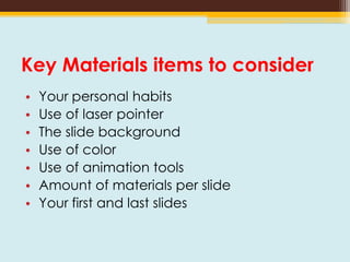Key Materials items to consider
• Your personal habits
• Use of laser pointer
• The slide background
• Use of color
• Use of animation tools
• Amount of materials per slide
• Your first and last slides
 