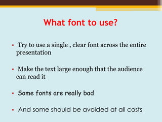 What font to use?
• Try to use a single , clear font across the entire
presentation
• Make the text large enough that the audience
can read it
• Some fonts are really bad
• And some should be avoided at all costs
 