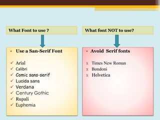 What Font to use ? What font NOT to use?
• Use a San-Serif Font
 Arial
 Calibri
 Comic sans-serif
 Lucida sans
 Verdana
 Century Gothic
 Rupali
 Euphemia
• Avoid Serif fonts
х Times New Roman
х Bondoni
х Helvetica
 