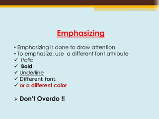 Emphasizing
• Emphasizing is done to draw attention
• To emphasize, use a different font attribute
 Italic
 Bold
 Underline
 Different font
 or a different color
 Don’t Overdo !!
 