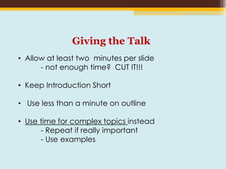 Giving the Talk
• Allow at least two minutes per slide
- not enough time? CUT IT!!!
• Keep Introduction Short
• Use less than a minute on outline
• Use time for complex topics instead
- Repeat if really important
- Use examples
 