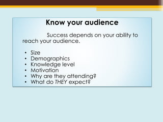 Know your audience
Success depends on your ability to
reach your audience.
• Size
• Demographics
• Knowledge level
• Motivation
• Why are they attending?
• What do THEY expect?
 