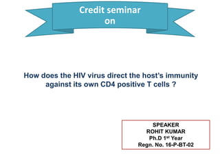 SPEAKER
ROHIT KUMAR
Ph.D 1st Year
Regn. No. 16-P-BT-02
Credit seminar
on
How does the HIV virus direct the host’s immunity
against its own CD4 positive T cells ?
 