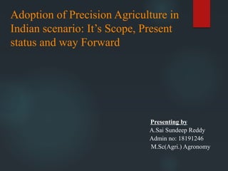 Presenting by
A.Sai Sundeep Reddy
Admin no: 18191246
M.Sc(Agri.) Agronomy
Adoption of Precision Agriculture in
Indian scenario: It’s Scope, Present
status and way Forward
 