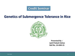 Genetics of Submergence Tolerance in Rice
Credit Seminar
Presented By :-
Jyoti Prakash Sahoo
Roll No. 14-AMJ-15
28-11-2015 1
 