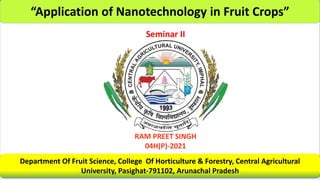 Department Of Fruit Science, College Of Horticulture & Forestry, Central Agricultural
University, Pasighat-791102, Arunachal Pradesh
“Application of Nanotechnology in Fruit Crops”
RAM PREET SINGH
04H(P)-2021
Seminar II
 