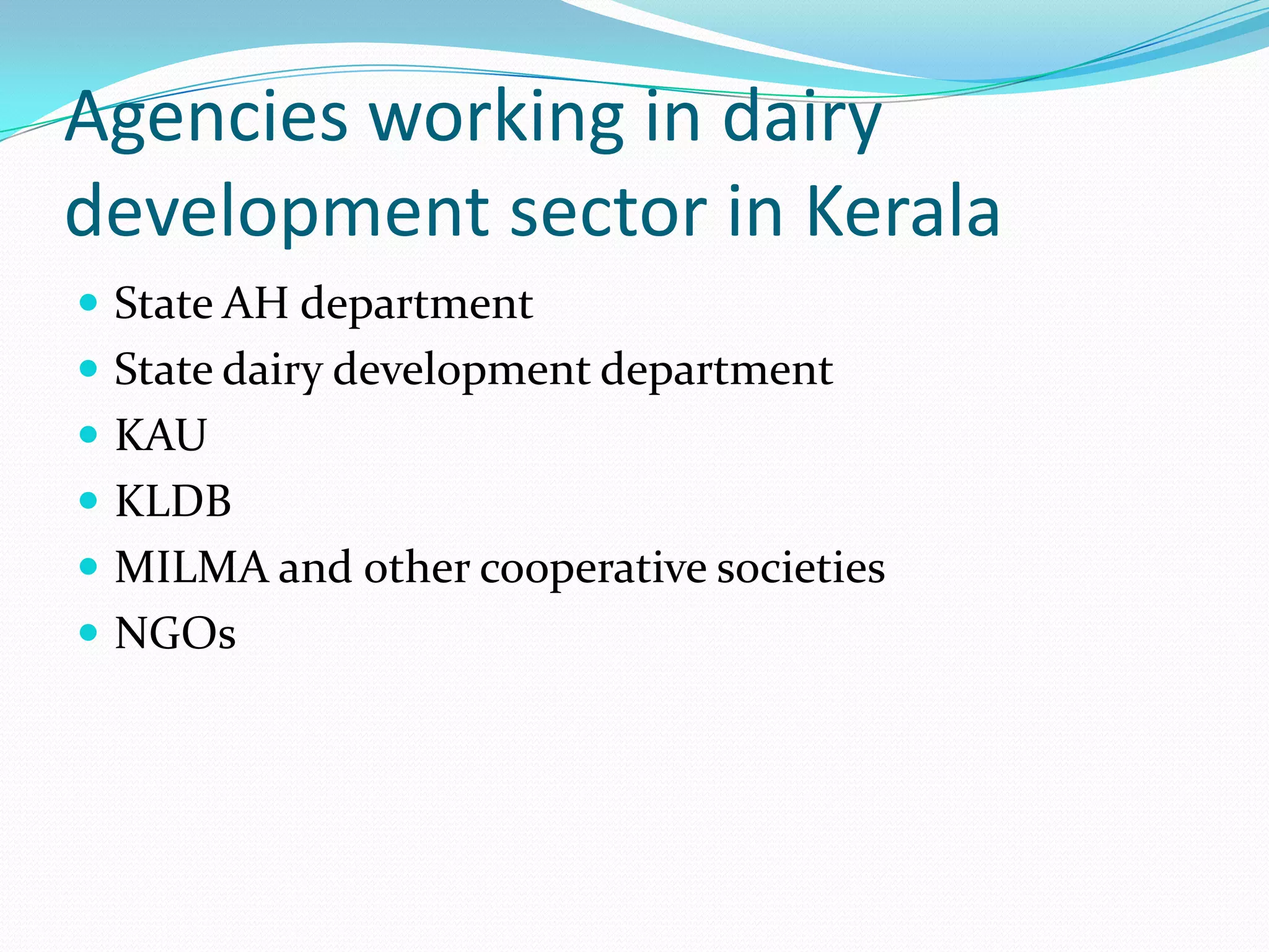 Agencies working in dairy
development sector in Kerala
 State AH department
 State dairy development department
 KAU
 KLDB
 MILMA and other cooperative societies
 NGOs
 