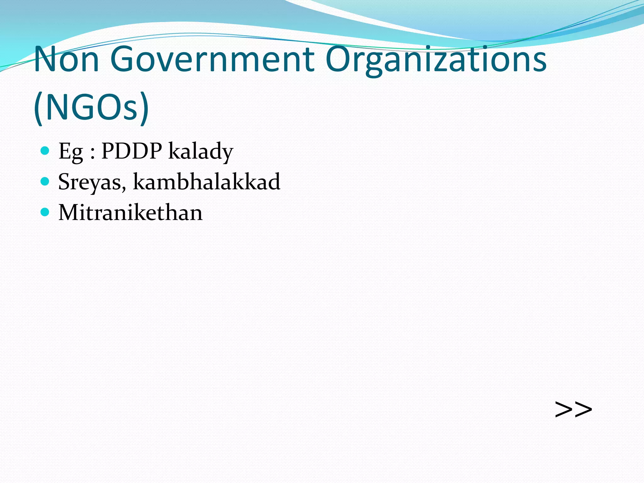 Non Government Organizations
(NGOs)
 Eg : PDDP kalady
 Sreyas, kambhalakkad
 Mitranikethan




                               >>
 