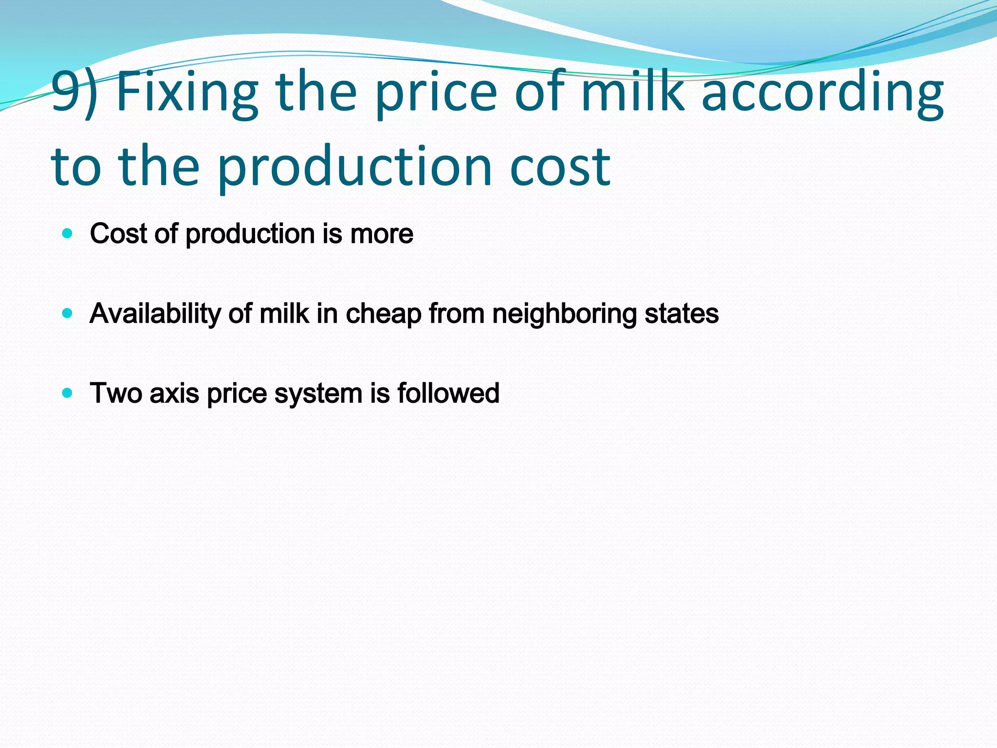 9) Fixing the price of milk according
to the production cost
 Cost of production is more


 Availability of milk in cheap from neighboring states


 Two axis price system is followed
 