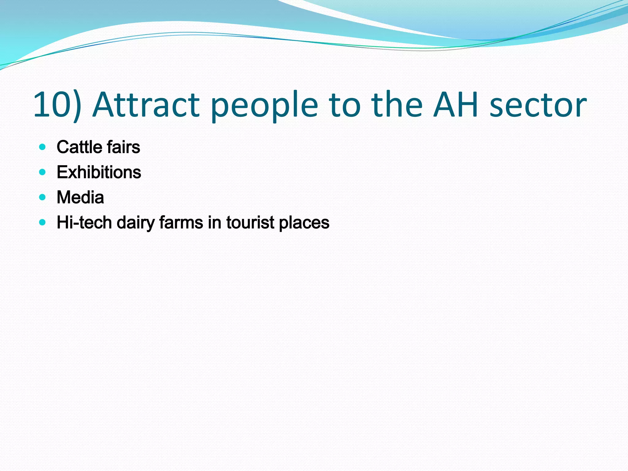 10) Attract people to the AH sector
 Cattle fairs
 Exhibitions
 Media
 Hi-tech dairy farms in tourist places
 