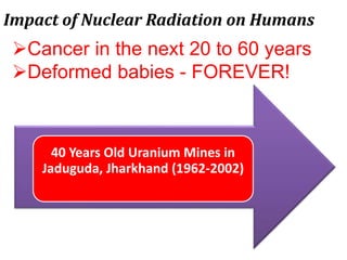 40 Years Old Uranium Mines in
Jaduguda, Jharkhand (1962-2002)
Impact of Nuclear Radiation on Humans
Cancer in the next 20 to 60 years
Deformed babies - FOREVER!
 