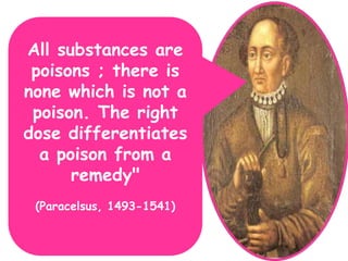 "
All substances are
poisons ; there is
none which is not a
poison. The right
dose differentiates
a poison from a
remedy"
(Paracelsus, 1493-1541)
 