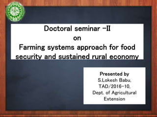 Doctoral seminar –II
on
Farming systems approach for food
security and sustained rural economy
Presented by
S.Lokesh Babu,
TAD/2016-10,
Dept. of Agricultural
Extension
 