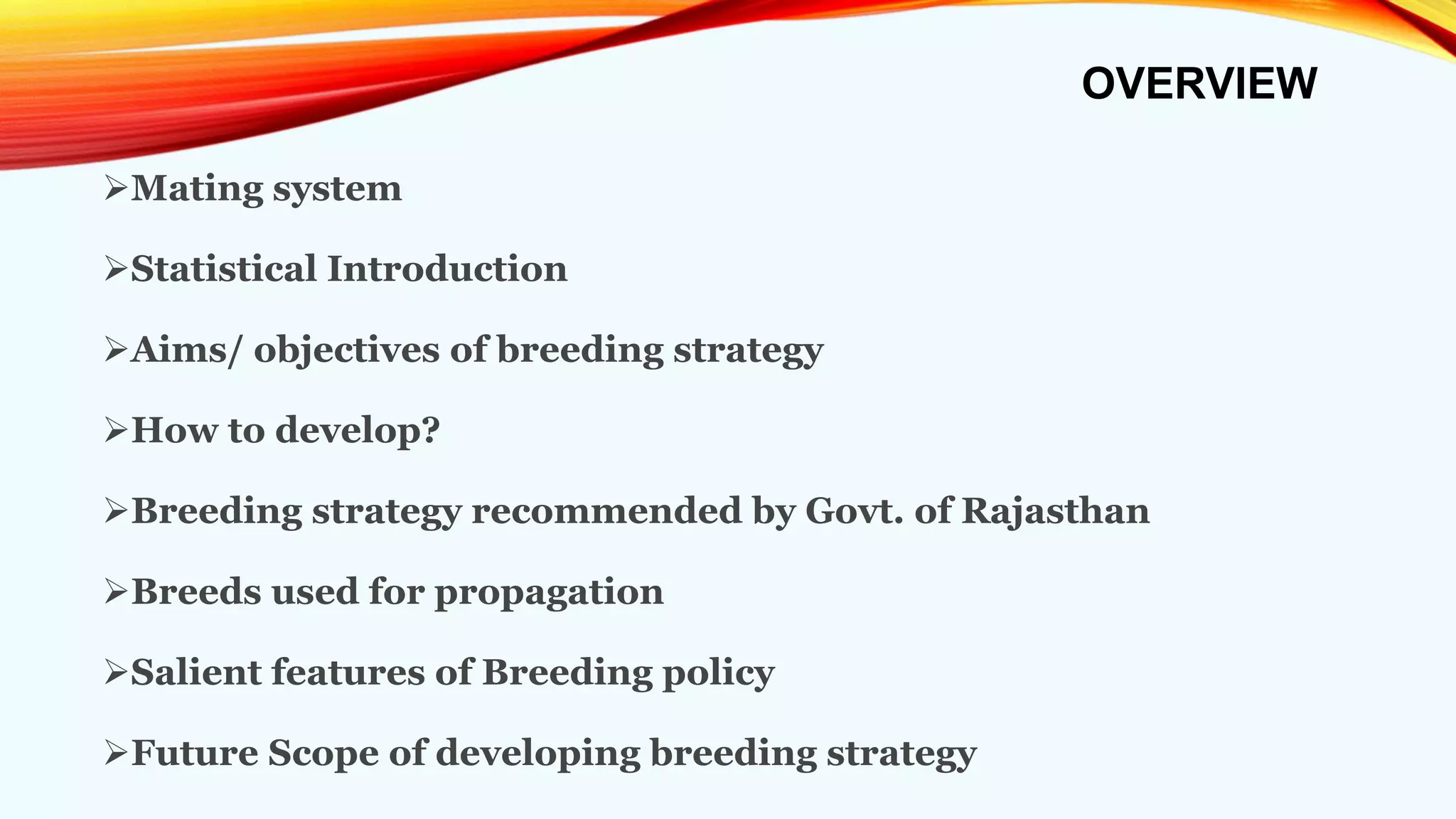 OVERVIEW
Mating system
Statistical Introduction
Aims/ objectives of breeding strategy
How to develop?
Breeding strategy recommended by Govt. of Rajasthan
Breeds used for propagation
Salient features of Breeding policy
Future Scope of developing breeding strategy
 