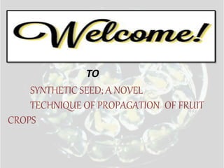 SYNTHETIC SEED; A NOVEL
TECHNIQUE OF PROPAGATION OF FRUIT
CROPS
TO
 