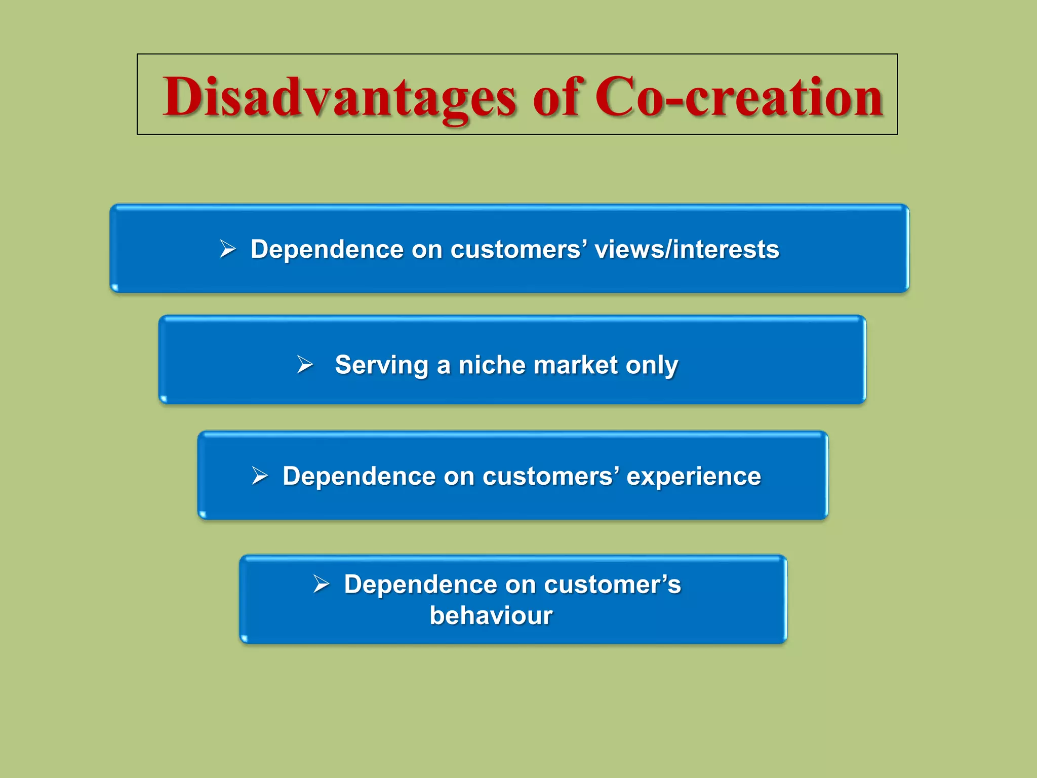  Dependence on customer’s
behaviour
 Serving a niche market only
 Dependence on customers’ views/interests
 Dependence on customers’ experience
Disadvantages of Co-creation
 