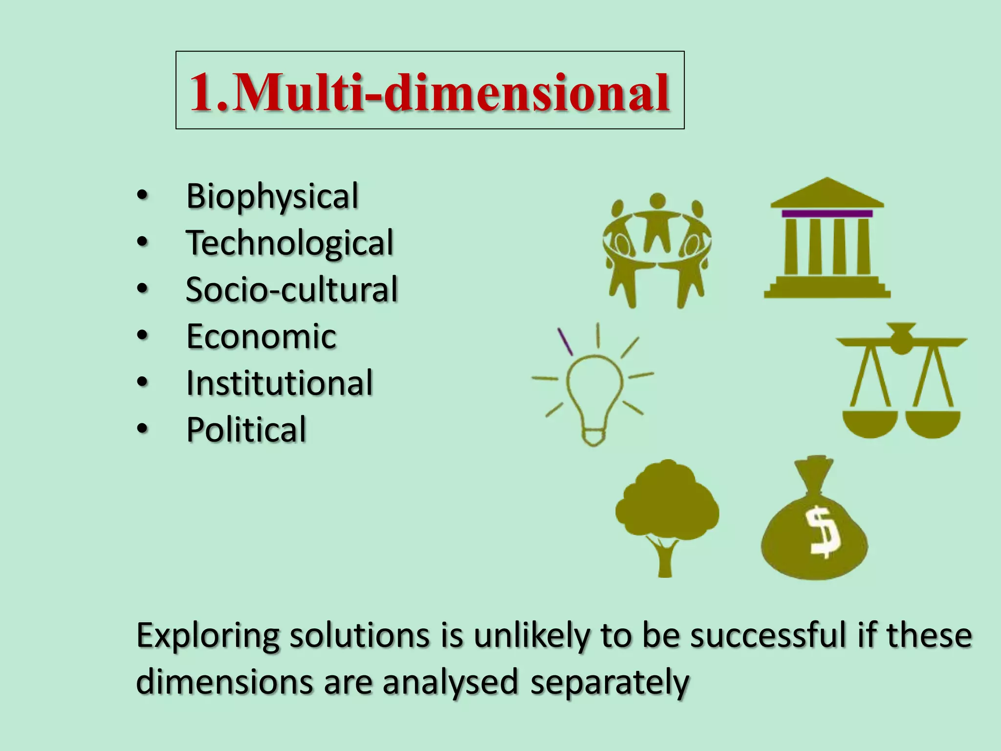 • Biophysical
• Technological
• Socio-cultural
• Economic
• Institutional
• Political
Exploring solutions is unlikely to be successful if these
dimensions are analysed separately
1.Multi-dimensional
 