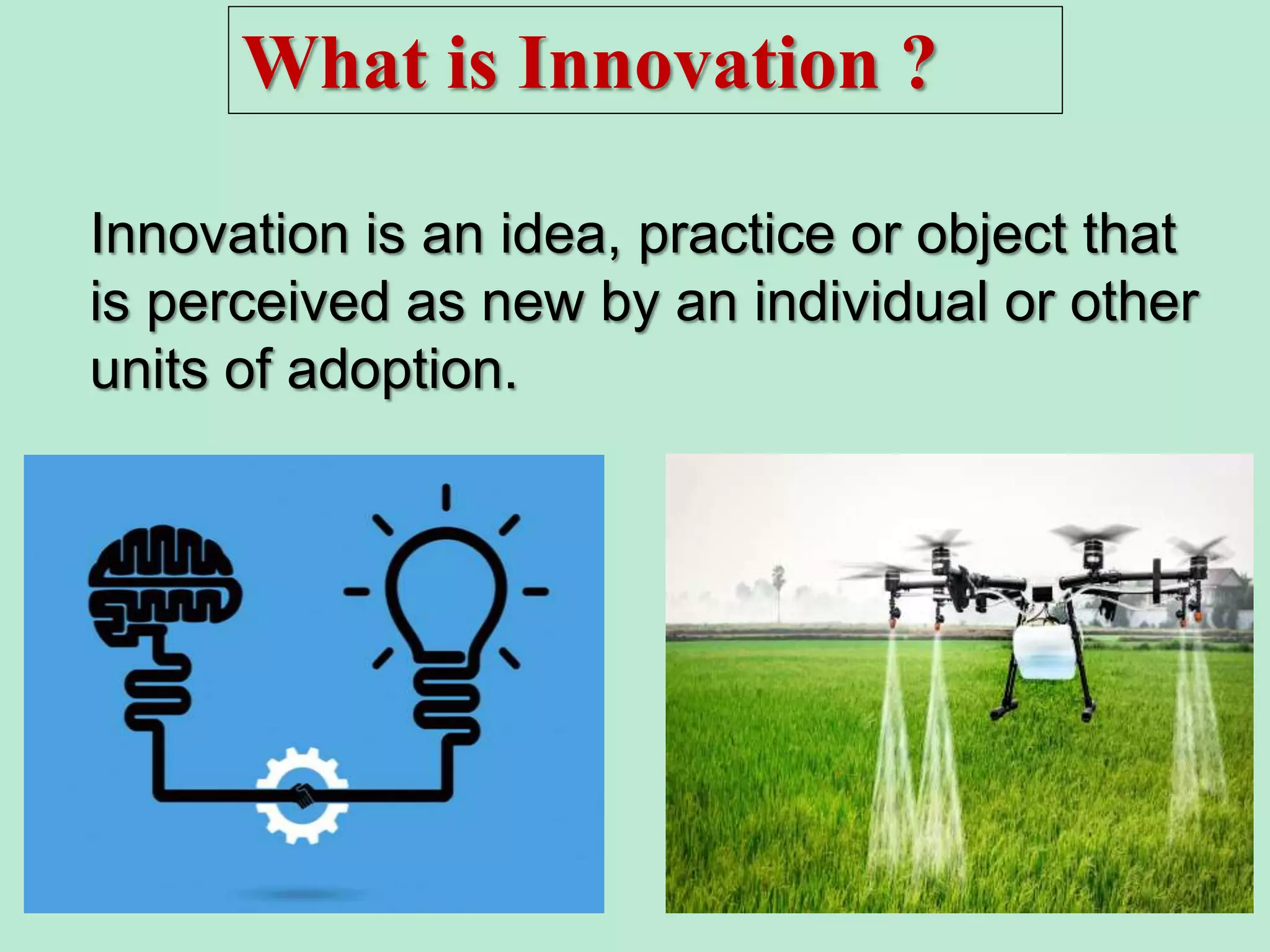 What is Innovation ?
Innovation is an idea, practice or object that
is perceived as new by an individual or other
units of adoption.
 