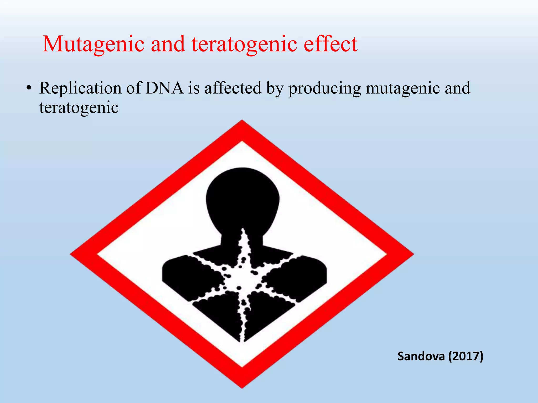 Mutagenic and teratogenic effect
• Replication of DNA is affected by producing mutagenic and
teratogenic
Sandova (2017)
 