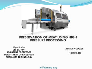 16 February 2017
PRESERVATION OF MEAT USING HIGH
PRESSURE PROCESSING
Major Advisor
DR. SATHU T
ASSISTANT PROFESSOR
DEPARTMENT OF LIVESTOCK
PRODUCTS TECHNOLOGY
ATHIRA PRAKASH
(14-MVM-06)
 