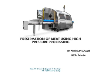 Dept. Of Livestock Products Technology
16 February 2017
PRESERVATION OF MEAT USING HIGH
PRESSURE PROCESSING
Dr. ATHIRA PRAKASH
MVSc Scholar
 