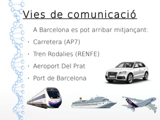 Vies de comunicació
A Barcelona es pot arribar mitjançant:
●
Carretera (AP7)
●
Tren Rodalies (RENFE)
●
Aeroport Del Prat
●
Port de Barcelona
 