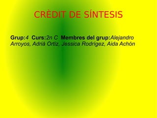 CRÈDIT DE SÍNTESIS
Grup:4 Curs:2n C Membres del grup:Alejandro
Arroyos, Adrià Ortiz, Jessica Rodrígez, Aida Achón
 