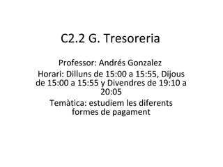 C2.2 G. Tresoreria Professor: Andrés Gonzalez  Horari: Dilluns de 15:00 a 15:55, Dijous de 15:00 a 15:55 y Divendres de 19:10 a 20:05 Temàtica: estudiem les diferents formes de pagament 