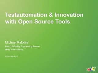 Testautomation & Innovation
with Open Source Tools


Michael Palotas
Head of Quality Engineering Europe
eBay International


Zürich, May 2012
 