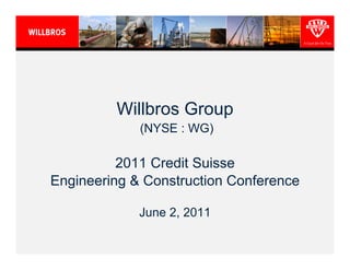 Willbros Group
             (NYSE : WG)

          2011 Credit Suisse
Engineering & Construction Conference

             June 2, 2011
 