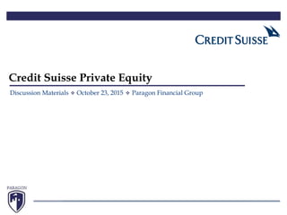 Credit Suisse Private Equity
Discussion Materials October 23, 2015 Paragon Financial Group
 
 