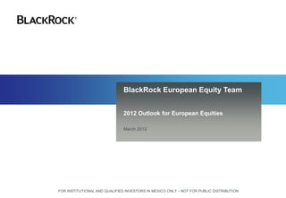 BlackRock European Equity Team


                               2012 Outlook for European Equities

                               March 2012




FOR INSTITUTIONAL AND QUALIFIED INVESTORS IN MEXICO ONLY – NOT FOR PUBLIC DISTRIBUTION
 